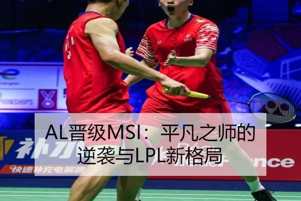 AL晋级MSI：平凡之师的逆袭与LPL新格局 - okooo